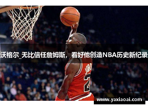 沃格尔_无比信任詹姆斯，看好他创造NBA历史新纪录