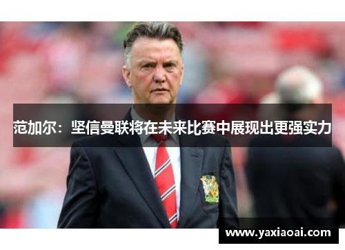 范加尔：坚信曼联将在未来比赛中展现出更强实力