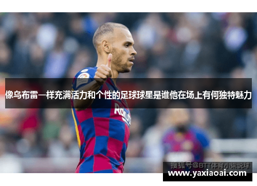 像乌布雷一样充满活力和个性的足球球星是谁他在场上有何独特魅力