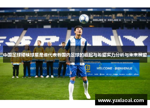 中国足球硬核球星是谁代表着国内足球的崛起与希望实力分析与未来展望