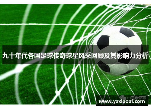 九十年代各国足球传奇球星风采回顾及其影响力分析