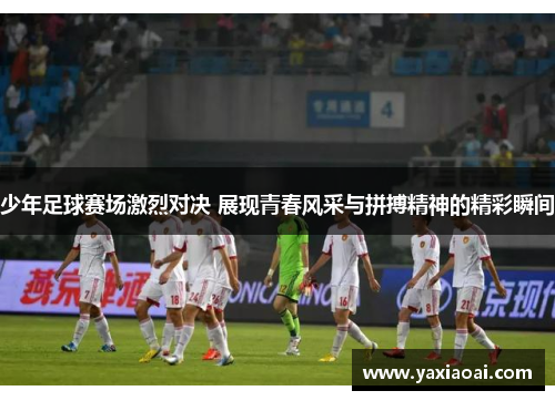 少年足球赛场激烈对决 展现青春风采与拼搏精神的精彩瞬间