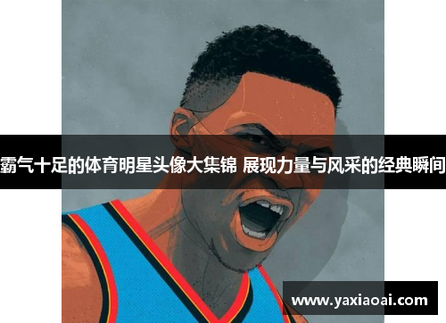 霸气十足的体育明星头像大集锦 展现力量与风采的经典瞬间
